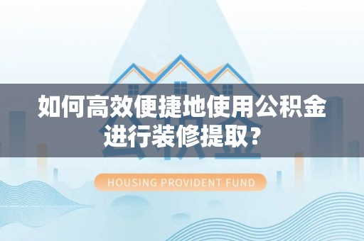 古塔如何高效便捷地使用公积金进行装修提取？