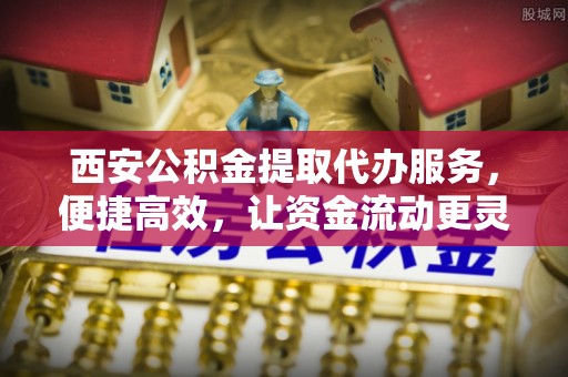 古塔西安公积金提取代办服务，便捷高效，让资金流动更灵活