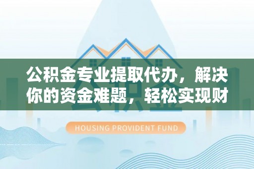 古塔公积金专业提取代办，解决你的资金难题，轻松实现财务自由