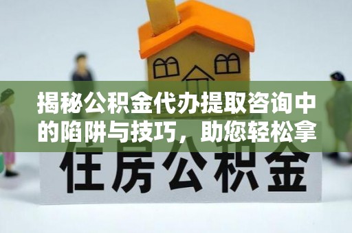 古塔揭秘公积金代办提取咨询中的陷阱与技巧，助您轻松拿回属于自己的钱