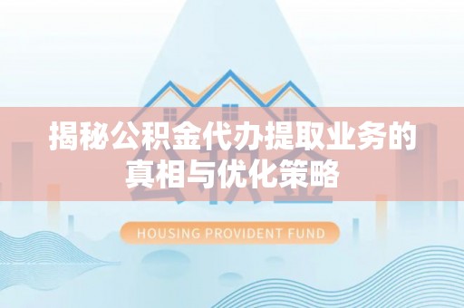 古塔揭秘公积金代办提取业务的真相与优化策略