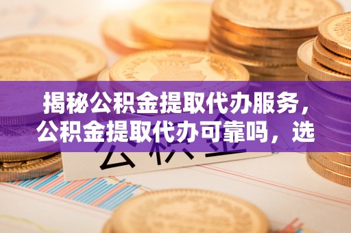 古塔揭秘公积金提取代办服务，公积金提取代办可靠吗，选择需谨慎
