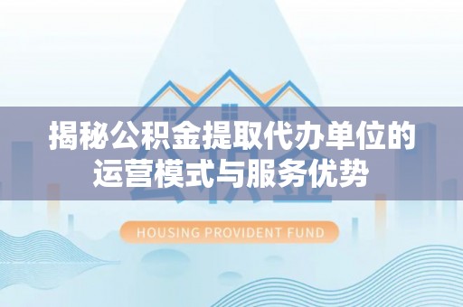 古塔揭秘公积金提取代办单位的运营模式与服务优势