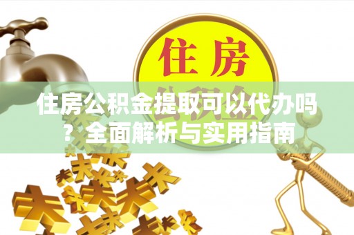 古塔住房公积金提取可以代办吗？全面解析与实用指南
