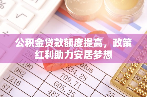 古塔公积金贷款额度提高，政策红利助力安居梦想