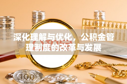 古塔深化理解与优化，公积金管理制度的改革与发展