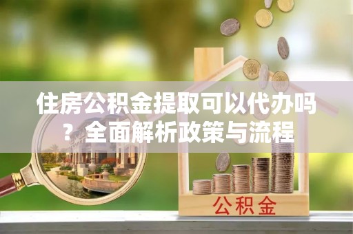 古塔住房公积金提取可以代办吗？全面解析政策与流程