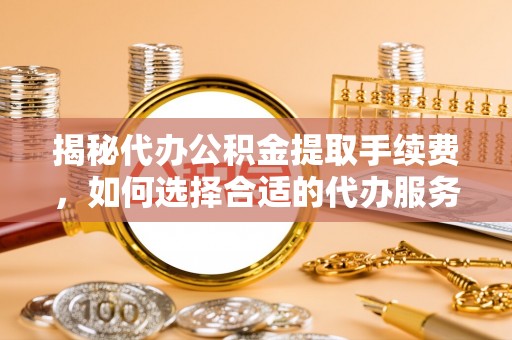 古塔揭秘代办公积金提取手续费，如何选择合适的代办服务？