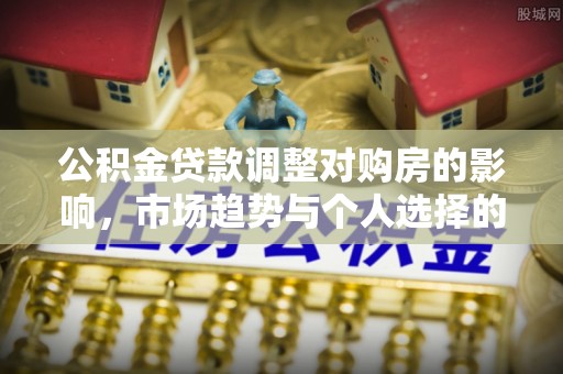 古塔公积金贷款调整对购房的影响，市场趋势与个人选择的深度解析