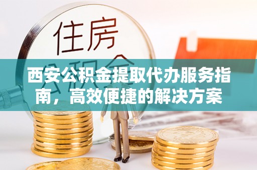 古塔西安公积金提取代办服务指南，高效便捷的解决方案