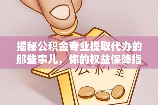 古塔揭秘公积金专业提取代办的那些事儿，你的权益保障指南