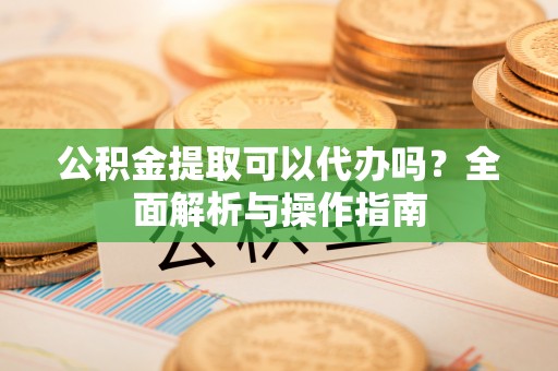 古塔公积金提取可以代办吗？全面解析与操作指南