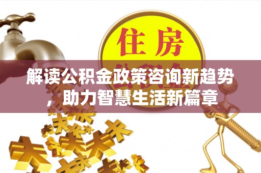 古塔解读公积金政策咨询新趋势，助力智慧生活新篇章