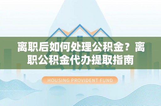 古塔离职后如何处理公积金？离职公积金代办提取指南