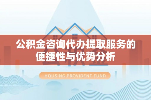 古塔公积金咨询代办提取服务的便捷性与优势分析