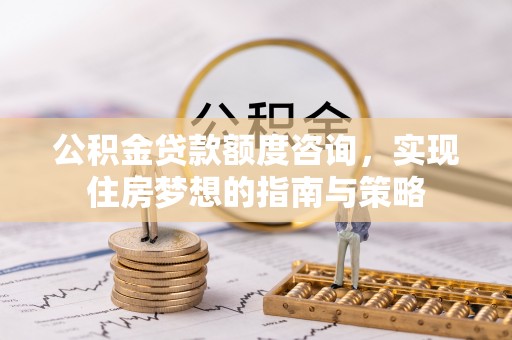 古塔公积金贷款额度咨询，实现住房梦想的指南与策略
