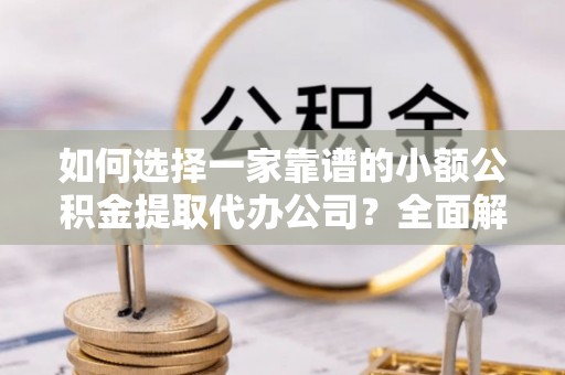 古塔如何选择一家靠谱的小额公积金提取代办公司？全面解析与注意事项