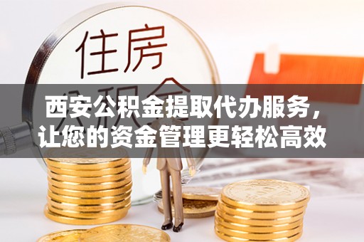 古塔西安公积金提取代办服务，让您的资金管理更轻松高效