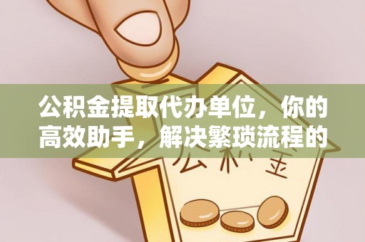 古塔公积金提取代办单位，你的高效助手，解决繁琐流程的不二之选