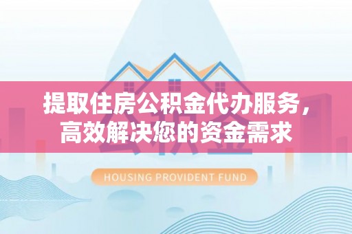 古塔提取住房公积金代办服务，高效解决您的资金需求