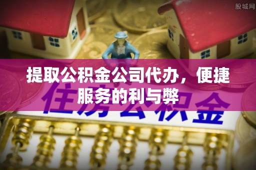 古塔提取公积金公司代办，便捷服务的利与弊