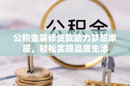 古塔公积金装修贷款助力梦想家居，轻松实现品质生活