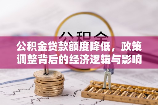 古塔公积金贷款额度降低，政策调整背后的经济逻辑与影响分析