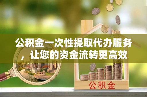 古塔公积金一次性提取代办服务，让您的资金流转更高效
