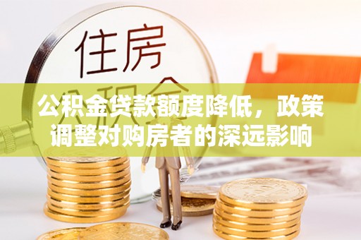 古塔公积金贷款额度降低，政策调整对购房者的深远影响