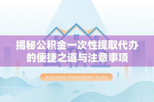 古塔揭秘公积金一次性提取代办的便捷之道与注意事项