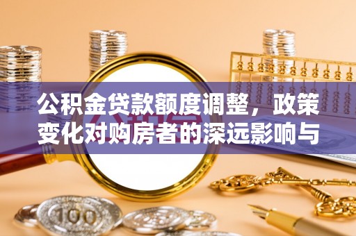 古塔公积金贷款额度调整，政策变化对购房者的深远影响与应对策略
