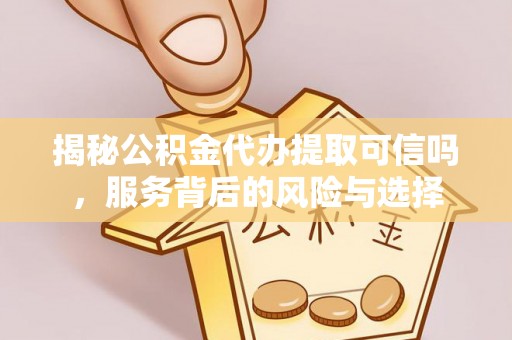 古塔揭秘公积金代办提取可信吗，服务背后的风险与选择