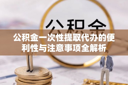古塔公积金一次性提取代办的便利性与注意事项全解析