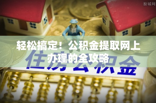 古塔轻松搞定！公积金提取网上办理的全攻略