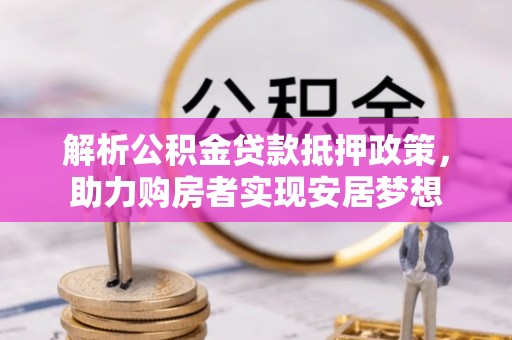 古塔解析公积金贷款抵押政策，助力购房者实现安居梦想
