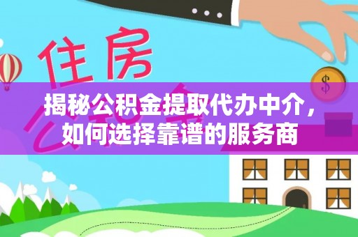 古塔揭秘公积金提取代办中介，如何选择靠谱的服务商