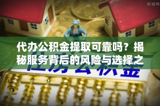 古塔代办公积金提取可靠吗？揭秘服务背后的风险与选择之道