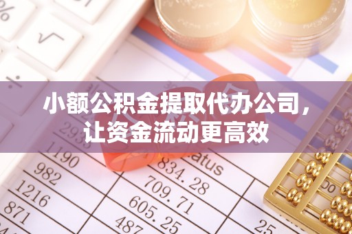 古塔小额公积金提取代办公司，让资金流动更高效