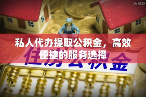 古塔私人代办提取公积金，高效便捷的服务选择