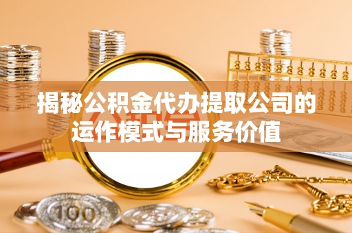 古塔揭秘公积金代办提取公司的运作模式与服务价值