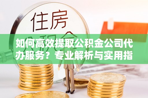 古塔如何高效提取公积金公司代办服务？专业解析与实用指南