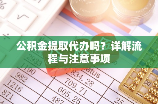 古塔公积金提取代办吗？详解流程与注意事项