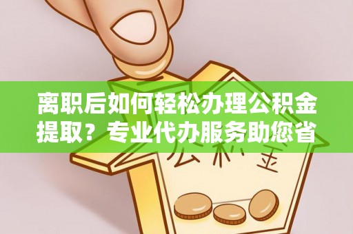 古塔离职后如何轻松办理公积金提取？专业代办服务助您省心省力
