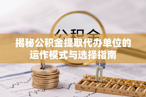 古塔揭秘公积金提取代办单位的运作模式与选择指南