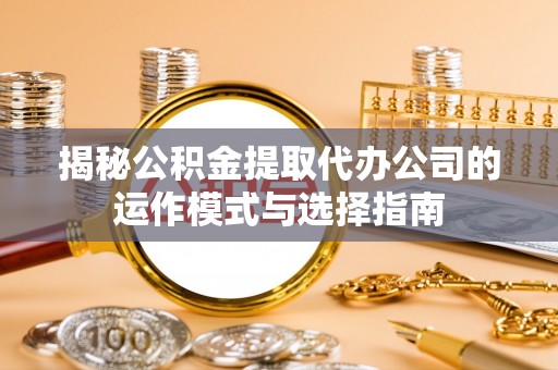 古塔揭秘公积金提取代办公司的运作模式与选择指南