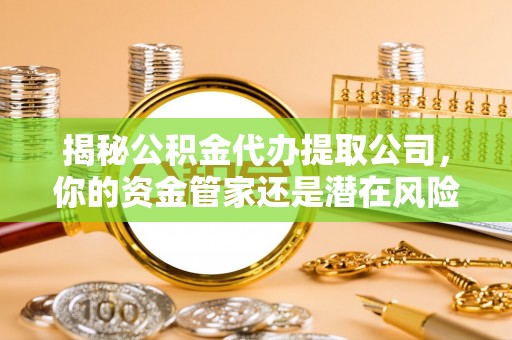 古塔揭秘公积金代办提取公司，你的资金管家还是潜在风险？