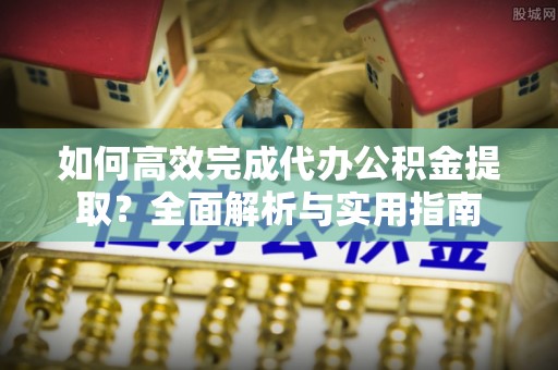 古塔如何高效完成代办公积金提取？全面解析与实用指南