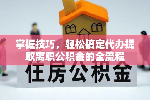古塔掌握技巧，轻松搞定代办提取离职公积金的全流程