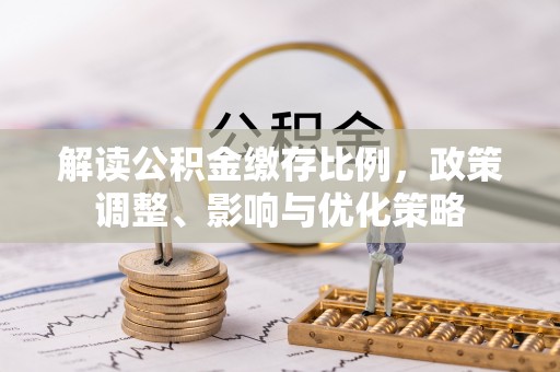 古塔解读公积金缴存比例，政策调整、影响与优化策略