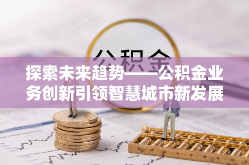 古塔探索未来趋势——公积金业务创新引领智慧城市新发展